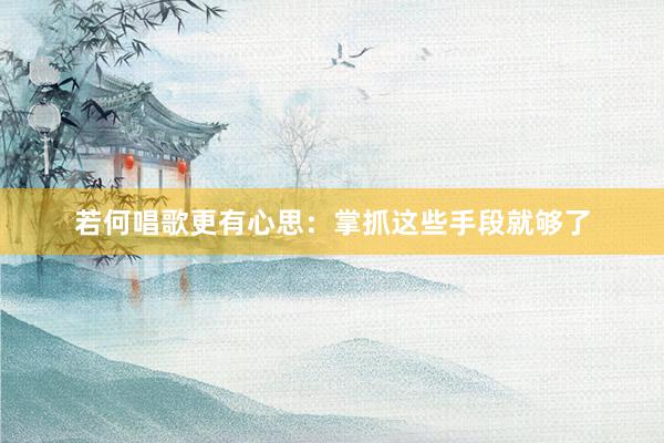 若何唱歌更有心思：掌抓这些手段就够了